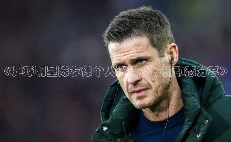 恒行注册官网入口百度人工翻译《足球明星陈友谅个人资料及最新动态分享》