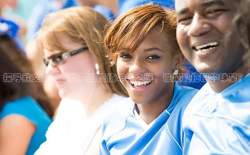 恒行6美团探寻欧文足球运动员的颜值年轻之谜，谁是最抢眼的球星？