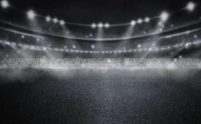 恒行6手机版官方网站百度网盘十二星座中哪个星座的足球运动员最多？揭秘足球界常见星座特点