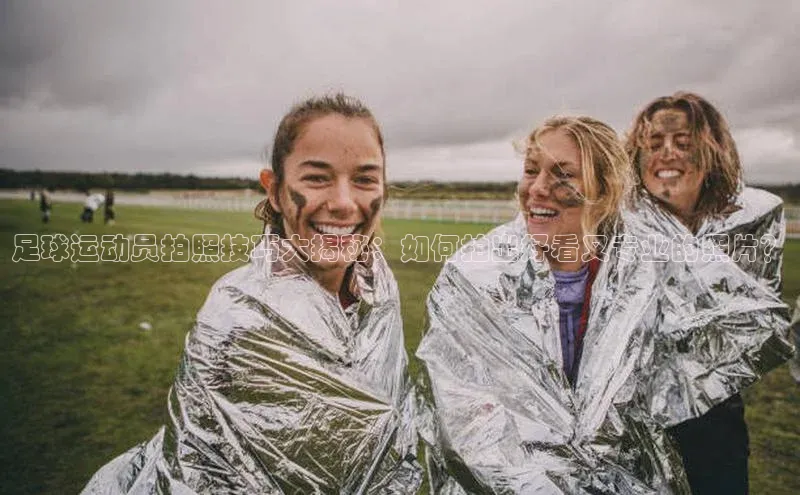 恒行6娱乐app官网百度教育足球运动员拍照技巧大揭秘：如何拍出好看又专业的照片？