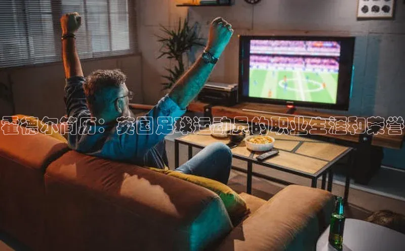 恒行6娱乐登录入口宣亚国际霍德尔简历：英国足球运动员的职业生涯和荣誉