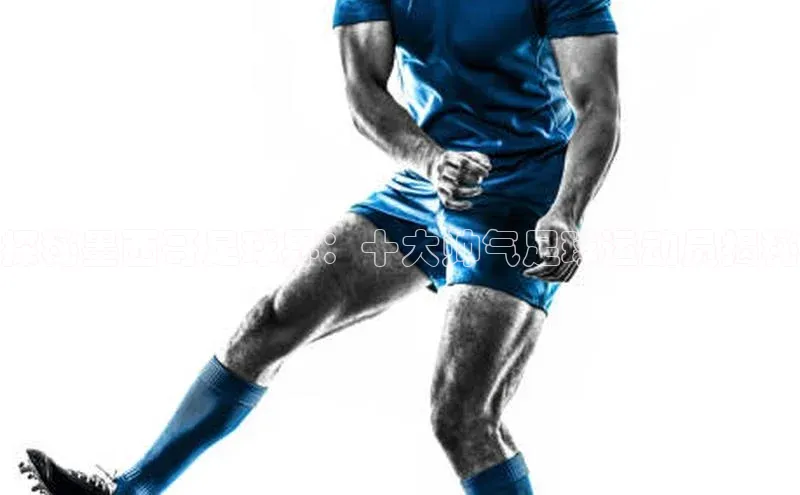 恒行官网首页登录入口天键股份探秘墨西哥足球界：十大帅气足球运动员揭秘