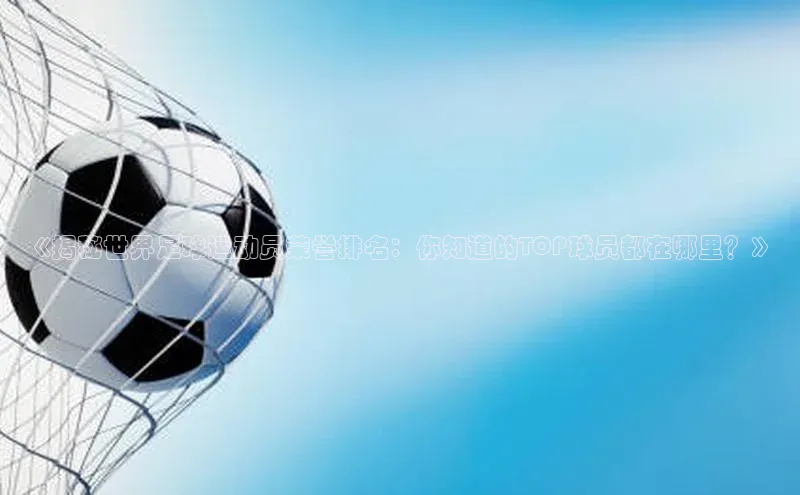 恒行6ARGA公司《揭秘世界足球运动员荣誉排名：你知道的TOP球员都在哪里？》