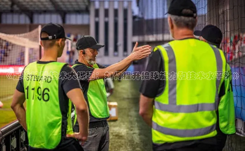 恒行6手机登录入口慧博云通《足球接球技术大揭秘：如何提升接球能力和技术水平？》