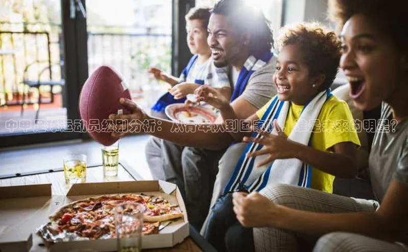 恒行6娱乐app官网遥望科技中甲足球运动员级别分析：从青年队到国家队，谁是未来的明星？