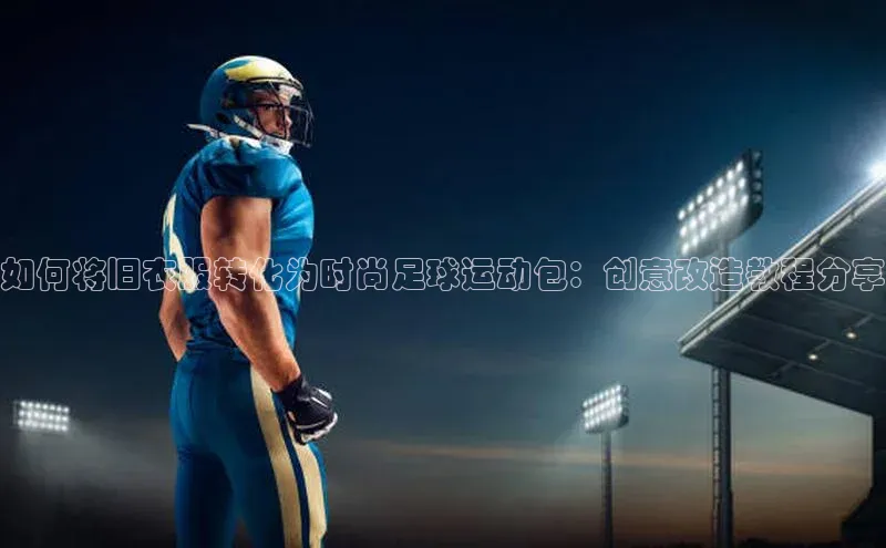 恒行6娱乐手机版官网入口百度识图如何将旧衣服转化为时尚足球运动包：创意改造教程分享