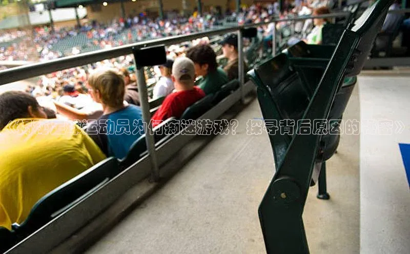 恒行6手机版官方网站猫眼《揭秘足球运动员为何痴迷游戏？探寻背后原因的秘密》