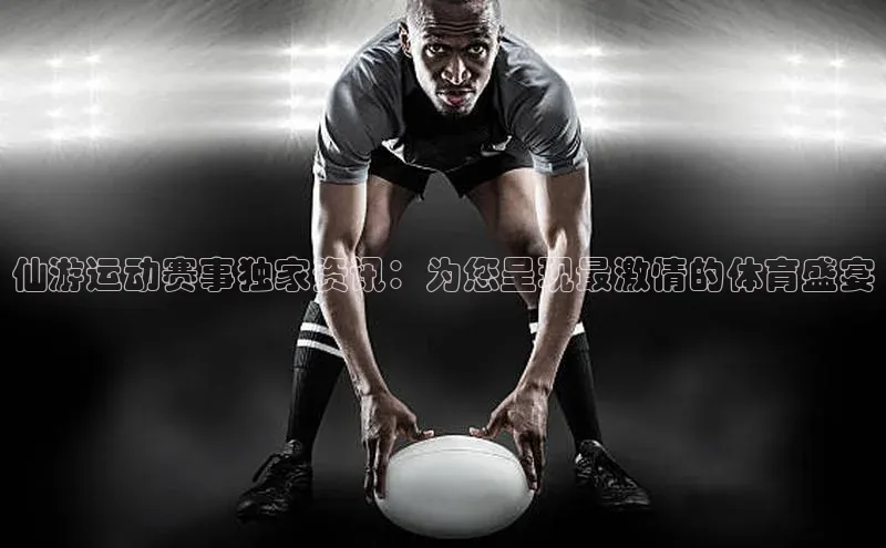 恒行注册官网入口哇咔哇咔文化仙游运动赛事独家资讯：为您呈现最激情的体育盛宴