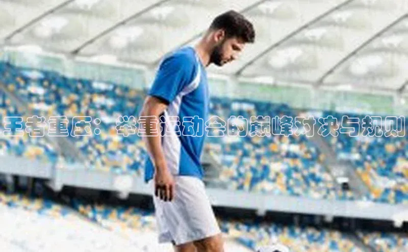 恒行注册官网入口百度翻译App王者重压：举重运动会的巅峰对决与规则