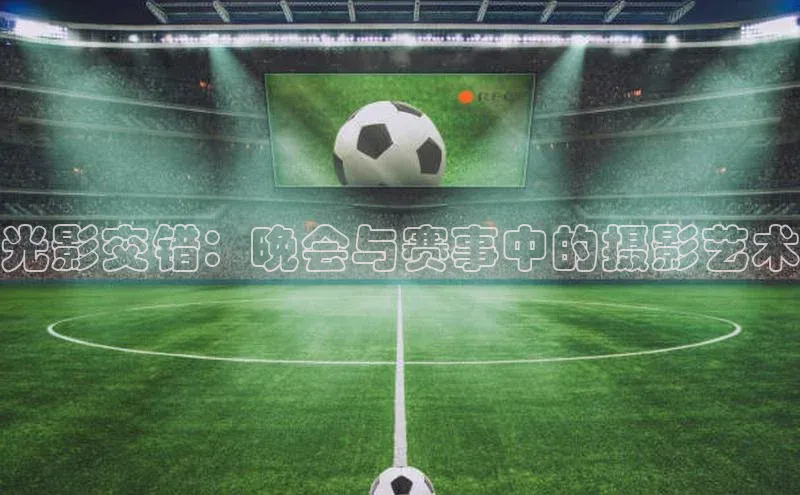 恒行6娱乐手机版官网入口小红书光影交错：晚会与赛事中的摄影艺术