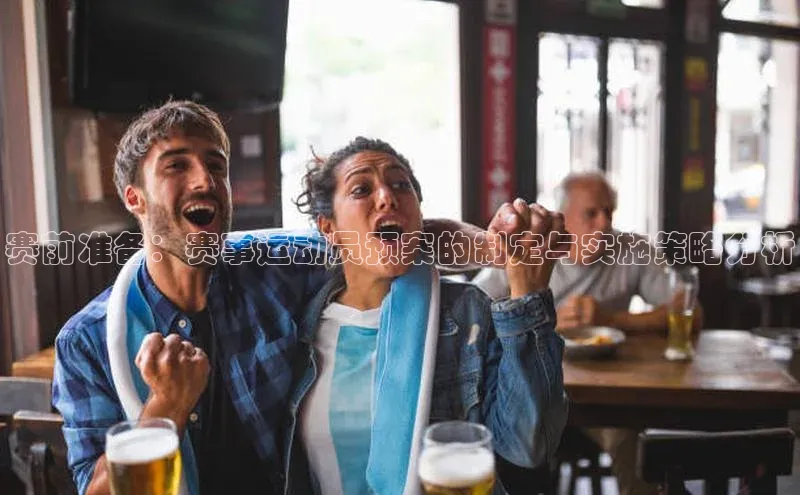 恒行6手机登录入口网易赛前准备：赛事运动员预案的制定与实施策略分析