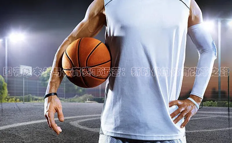 恒行6娱乐登录入口中文在线国有资本参与体育赛事运营：新时代的体育改革之路
