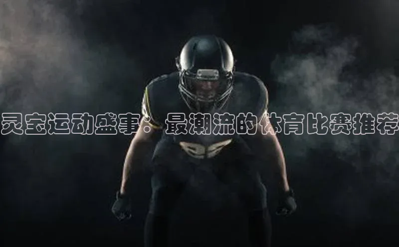 恒行6注册官网入口百度信誉灵宝运动盛事：最潮流的体育比赛推荐