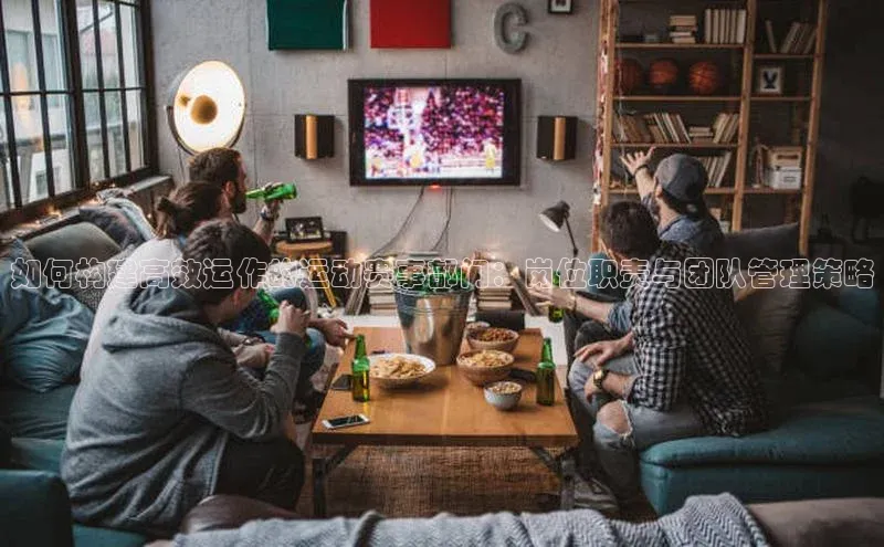 如何构建高效运作的运动赛事部门：岗位职责与团队管理策略