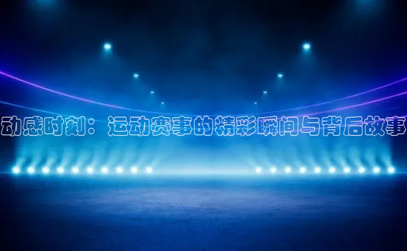 动感时刻：运动赛事的精彩瞬间与背后故事