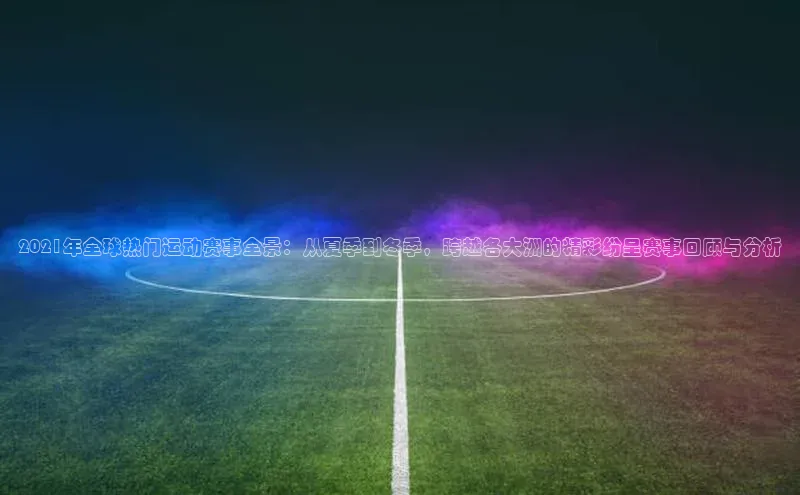 2021年全球热门运动赛事全景：从夏季到冬季，跨越各大洲的精彩纷呈赛事回顾与分析