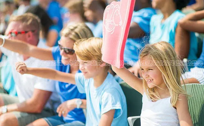 激情燃动：公司在激烈竞争中展现卓越的团队精神与健康生活方式的年度运动盛会