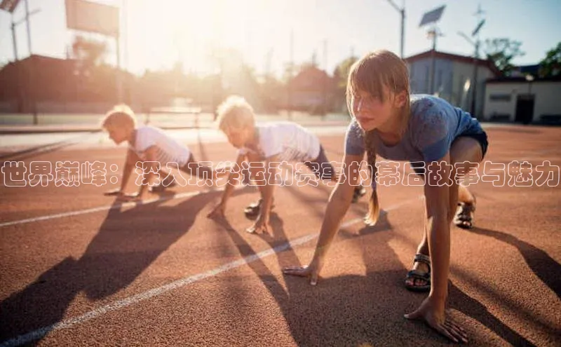 世界巅峰：深入顶尖运动赛事的幕后故事与魅力