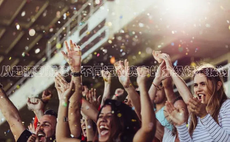 从起源到巅峰：不同运动赛事的分级标准探讨