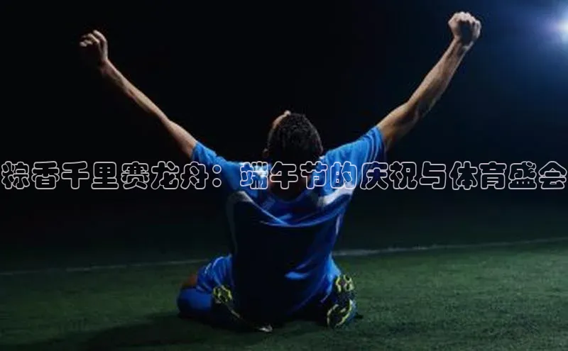 粽香千里赛龙舟：端午节的庆祝与体育盛会