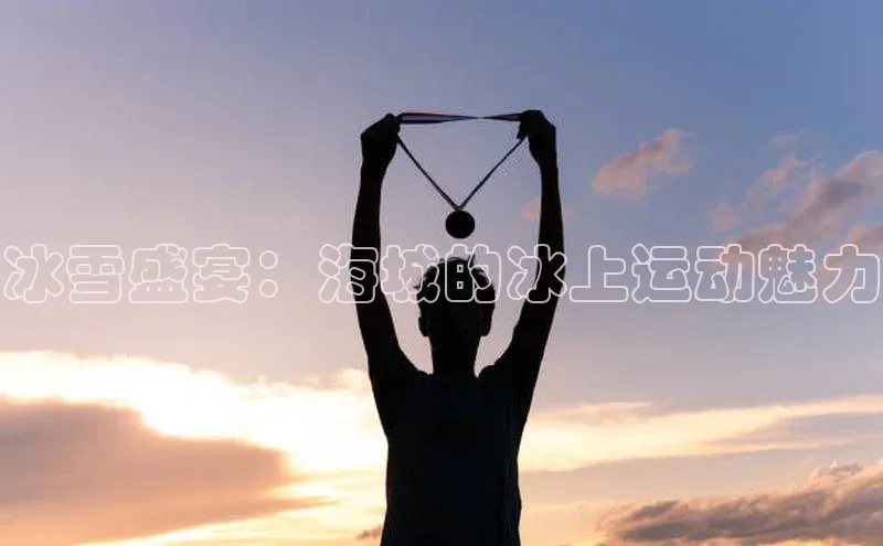 冰雪盛宴：海城的冰上运动魅力