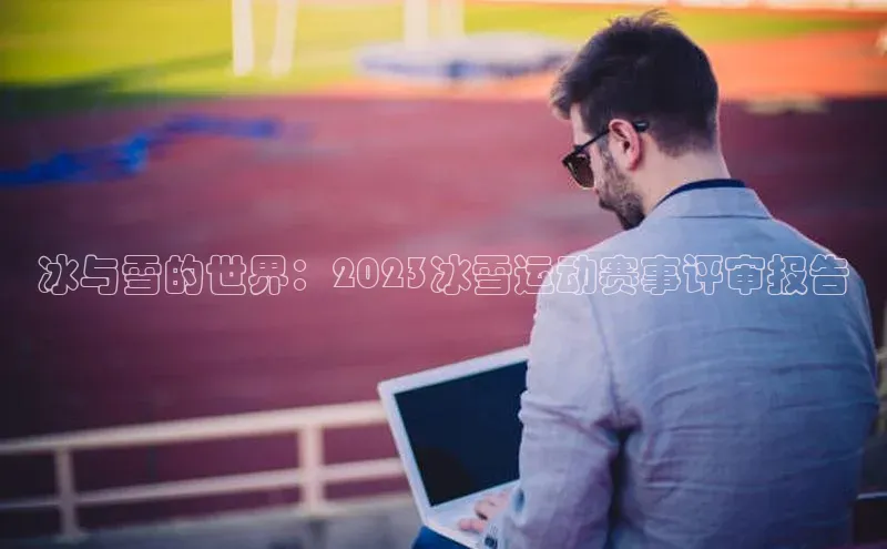 冰与雪的世界：2023冰雪运动赛事评审报告