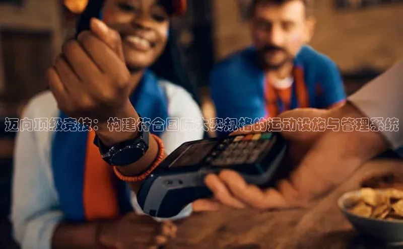 迈向顶级竞技：构建符合国际大赛规格的运动设施与管理系统