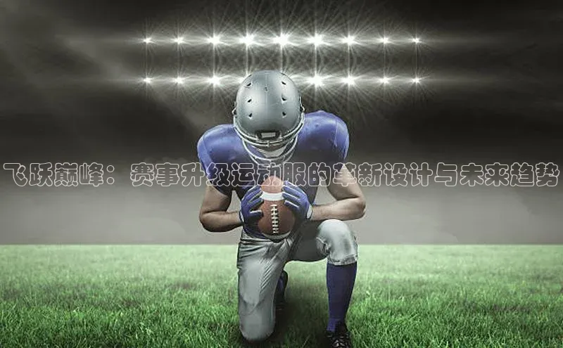 飞跃巅峰：赛事升级运动服的革新设计与未来趋势