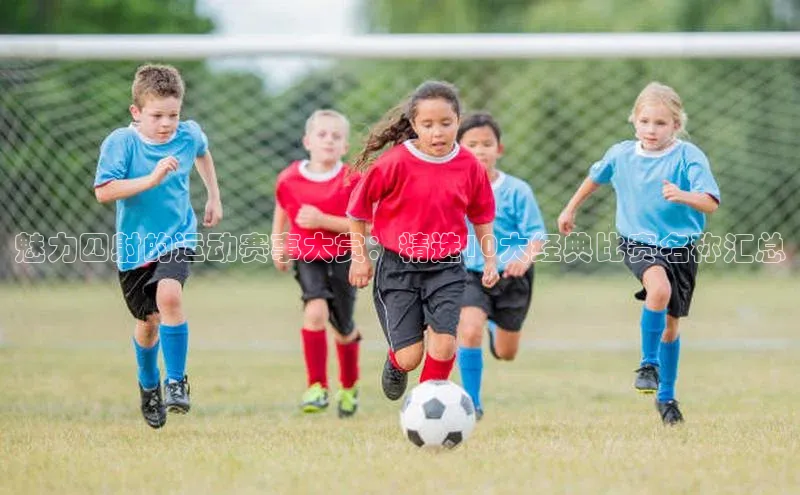 魅力四射的运动赛事大赏：精选10大经典比赛名称汇总