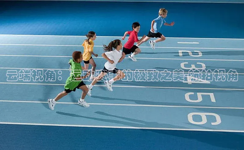 云端视角：运动赛事的极致之美-航拍视角