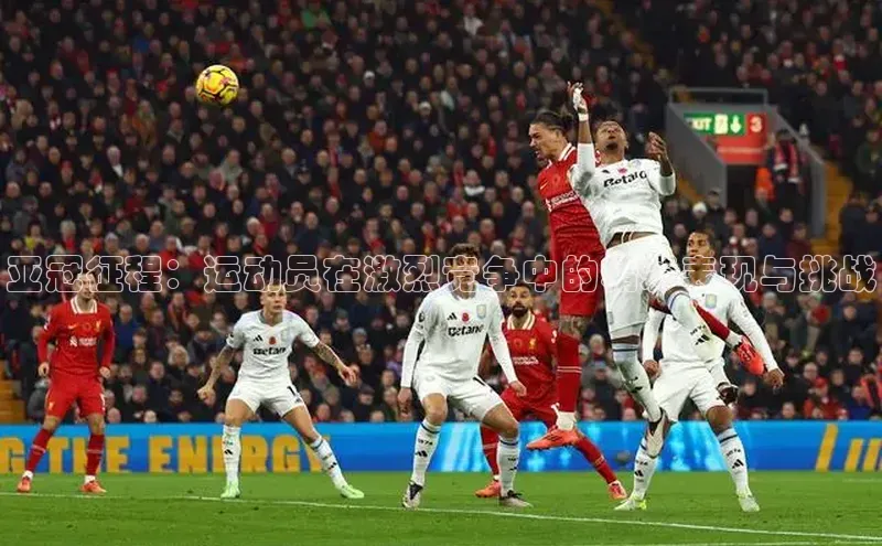 亚冠征程：运动员在激烈竞争中的精彩表现与挑战