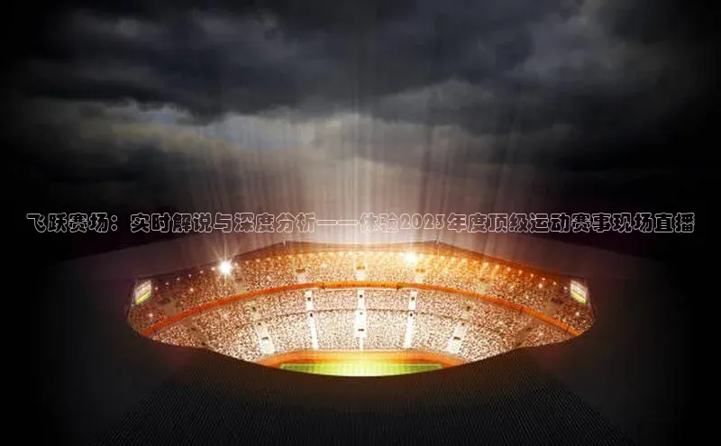 飞跃赛场：实时解说与深度分析——体验2023年度顶级运动赛事现场直播