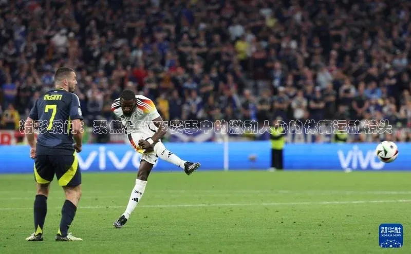 精彩瞬间：聚焦CCTV5赛事中的激动人心的体育运动镜头