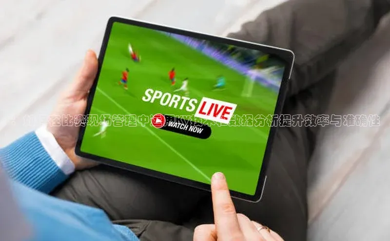 ：如何在比赛现场管理中运用KV技术和数据分析提升效率与准确性