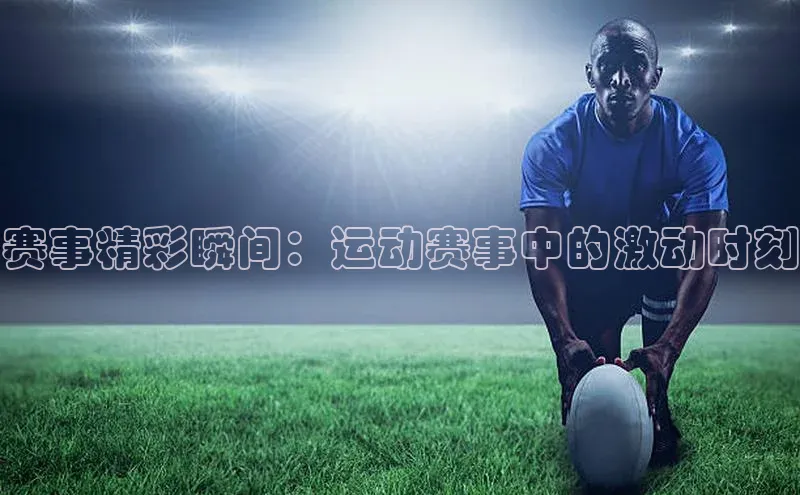 赛事精彩瞬间：运动赛事中的激动时刻