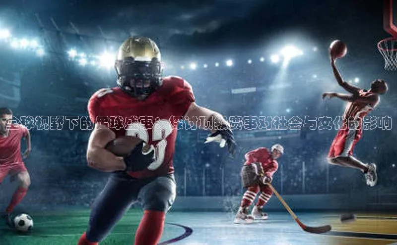 全球视野下的足球盛事：探讨顶级赛事对社会与文化的影响