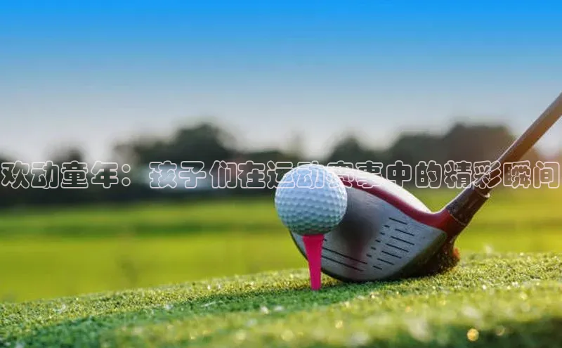 欢动童年：孩子们在运动赛事中的精彩瞬间