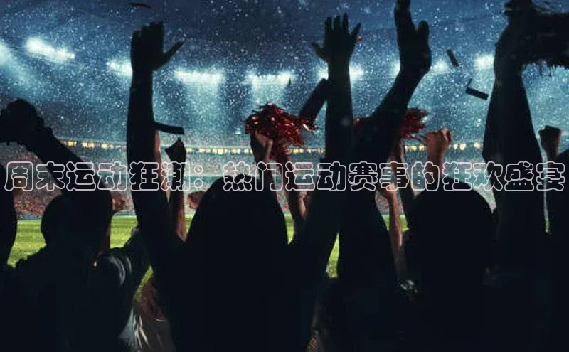 周末运动狂潮：热门运动赛事的狂欢盛宴