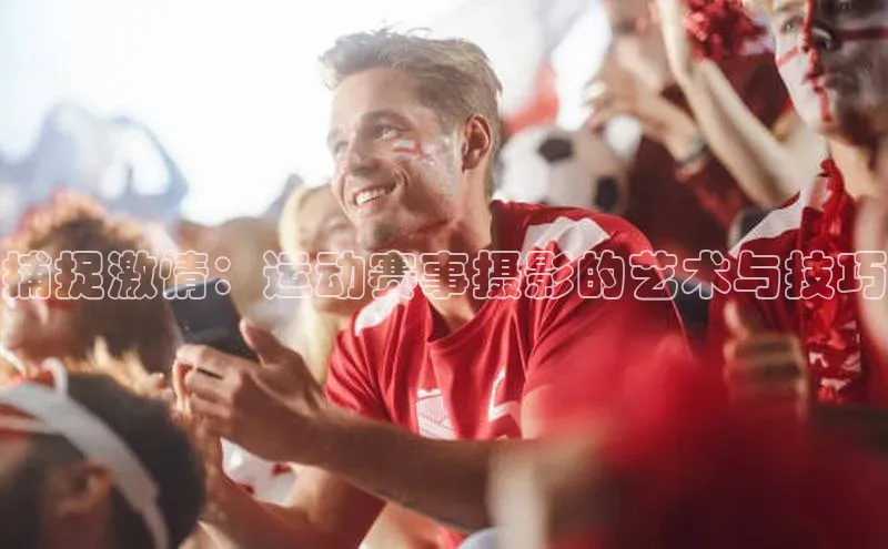 捕捉激情：运动赛事摄影的艺术与技巧
