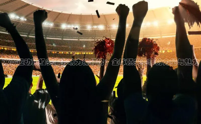 冰雪运动顶级赛事影响力排行榜：全球顶尖赛事的力量与魅力