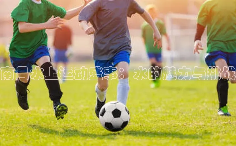 南昌水上运动盛事：水的魅力与挑战