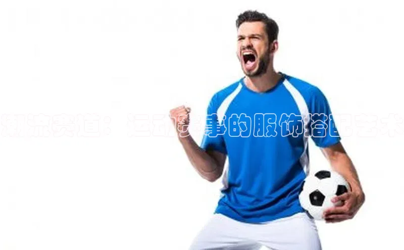 潮流赛道：运动赛事的服饰搭配艺术