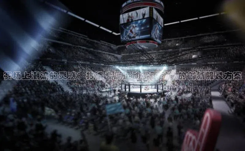 赛场上潮流的灵感：打造专属运动赛事团队的创新服装方案