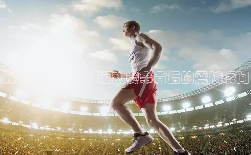 燃动全场：精彩运动赛事背后的震撼瞬间