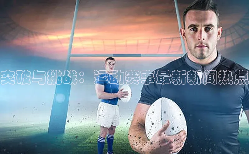 突破与挑战：运动赛事最新新闻热点