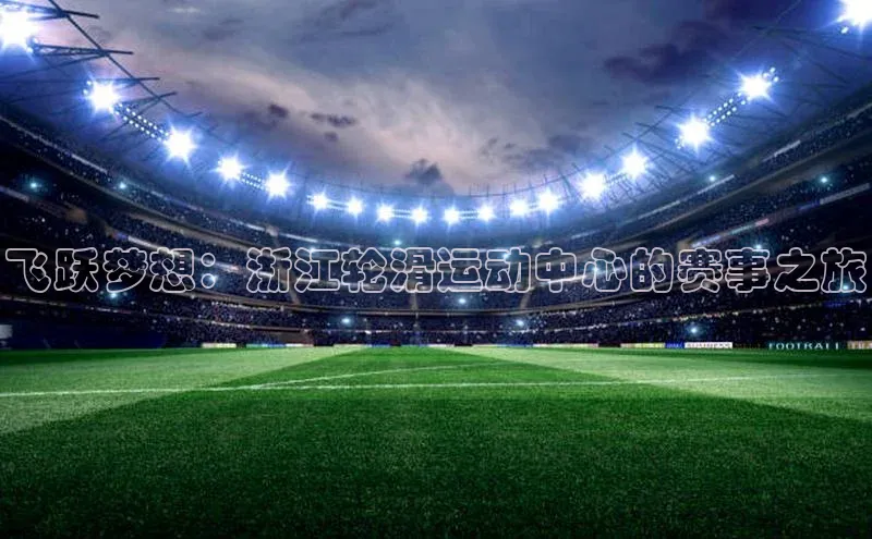 飞跃梦想：浙江轮滑运动中心的赛事之旅