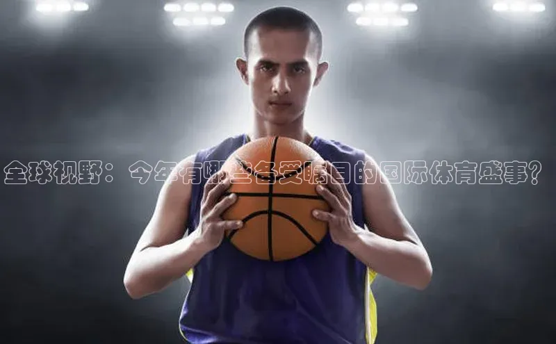 全球视野：今年有哪些备受瞩目的国际体育盛事？