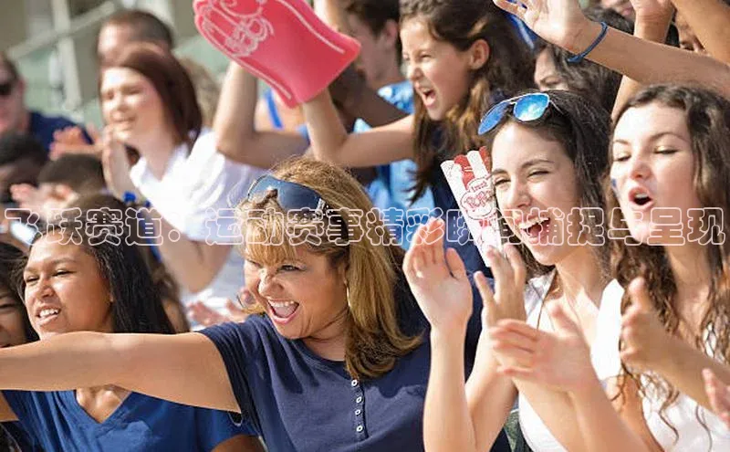 飞跃赛道：运动赛事精彩瞬间捕捉与呈现