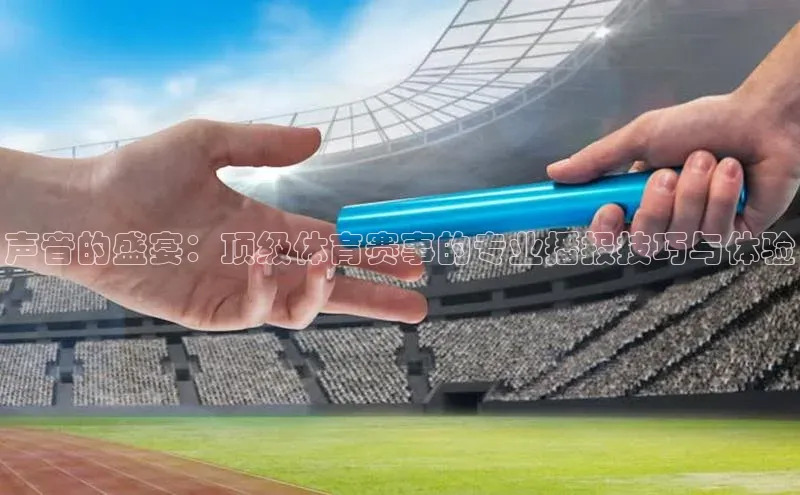 声音的盛宴：顶级体育赛事的专业播报技巧与体验