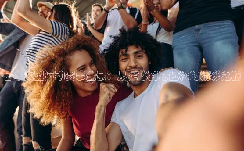 日本大型运动赛事全景：从足球到马拉松的精彩之旅